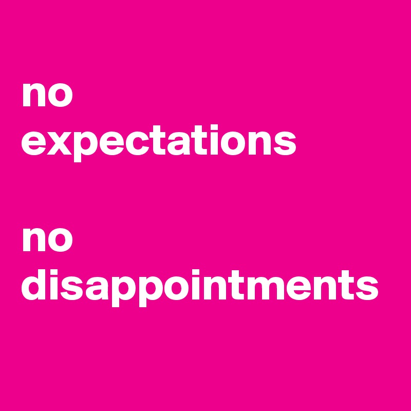 
no 
expectations

no disappointments