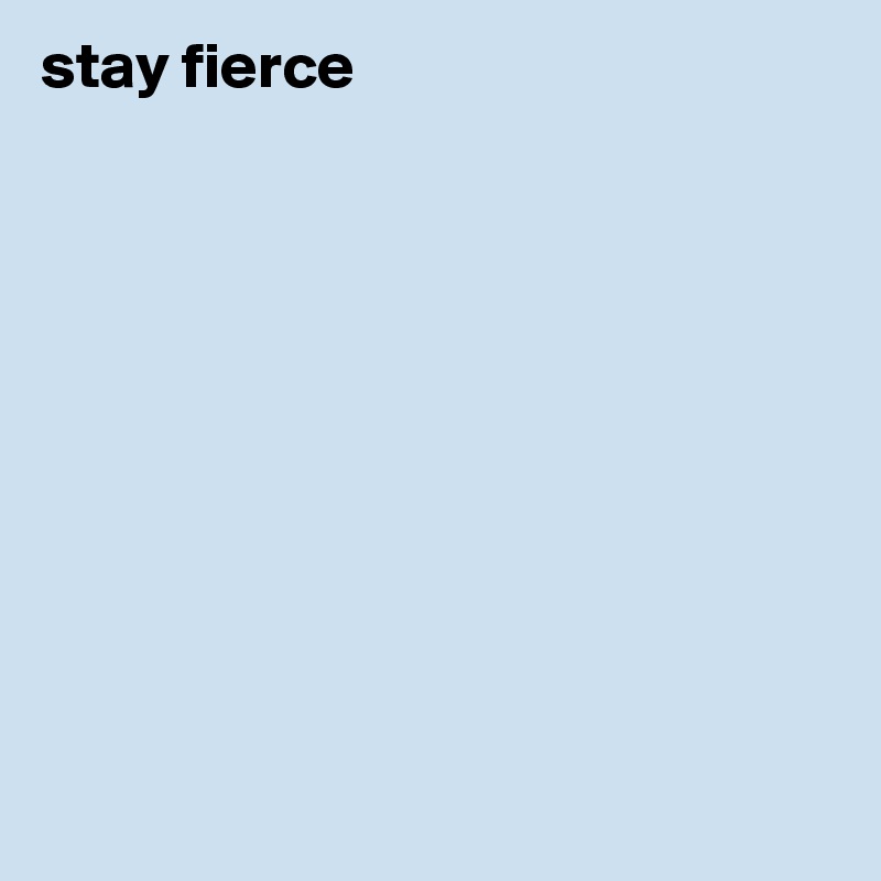 stay fierce










