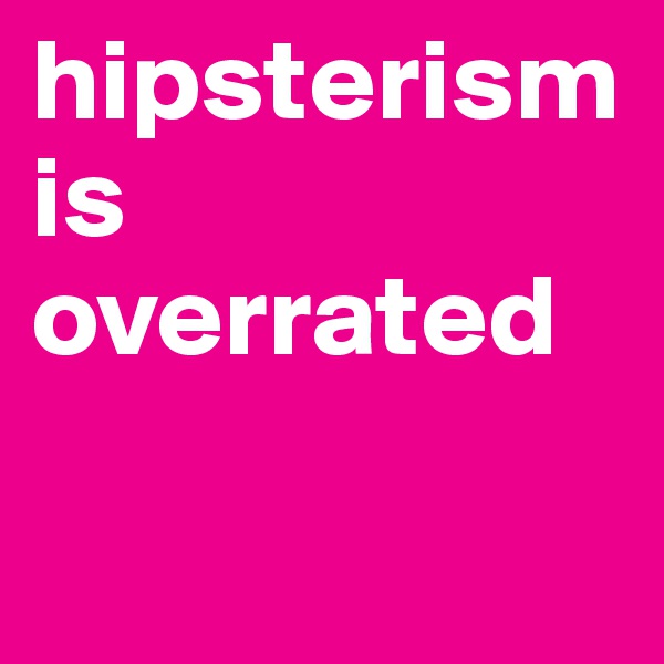 hipsterism is overrated

