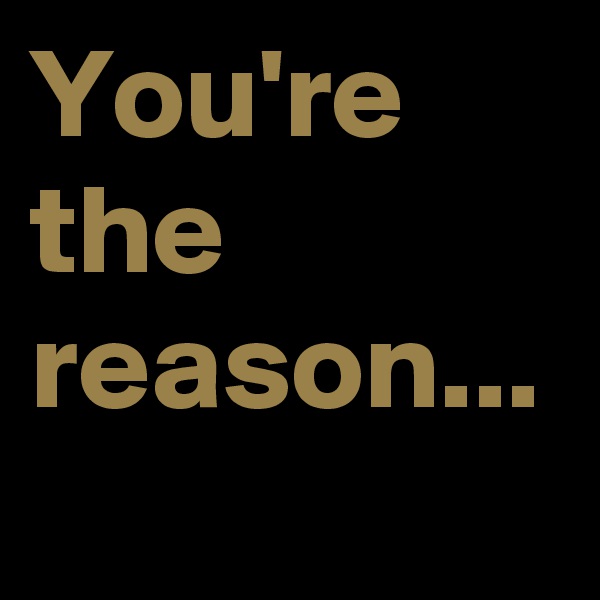 You're the reason...
