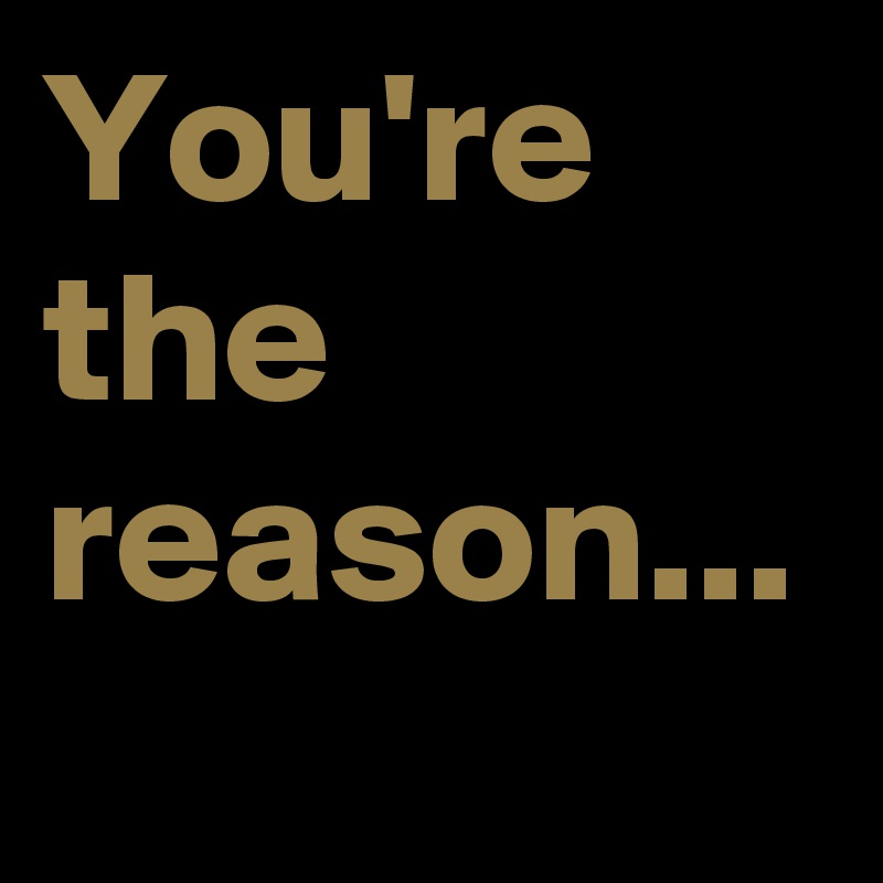 You're the reason...