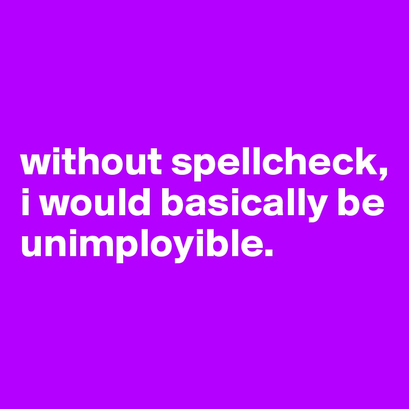 


without spellcheck, i would basically be unimployible. 

