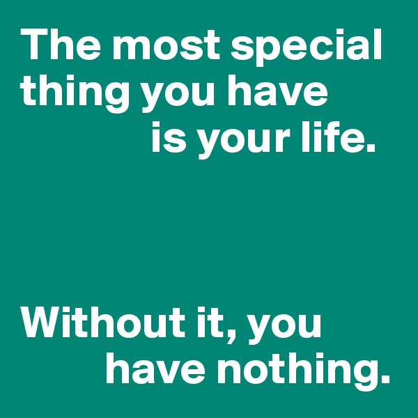 The most special thing you have 
              is your life.



Without it, you 
         have nothing.