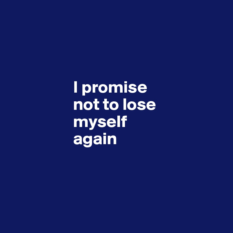             



                  I promise 
                  not to lose      
                  myself 
                  again



