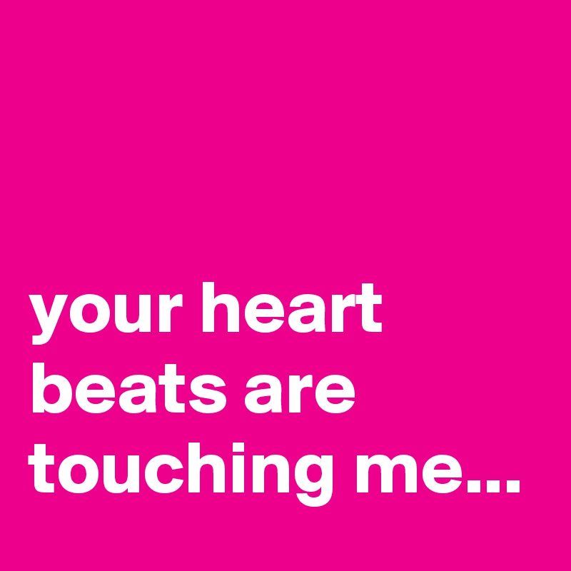 


your heart beats are touching me...