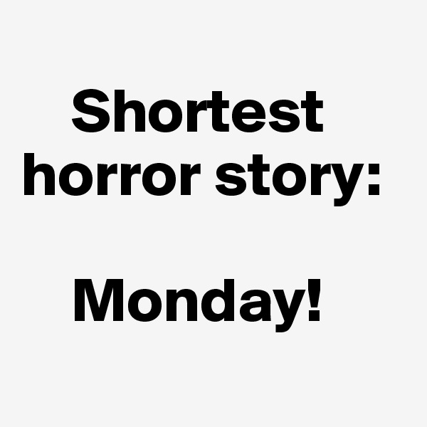     
    Shortest horror story:

    Monday!

