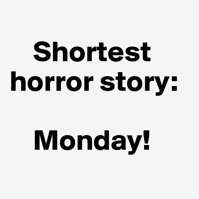     
    Shortest horror story:

    Monday!
