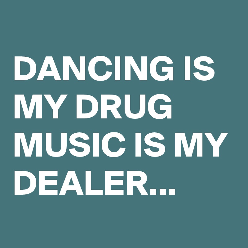 
DANCING IS MY DRUG   MUSIC IS MY DEALER...