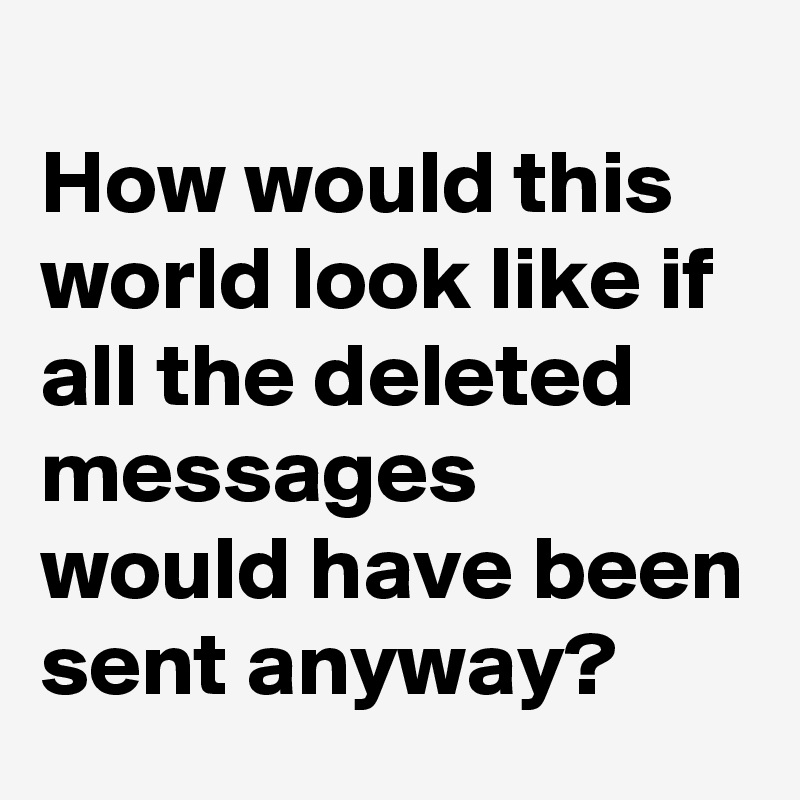 
How would this world look like if all the deleted messages would have been sent anyway?