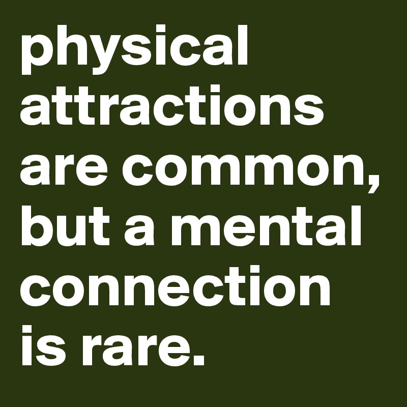 physical attractions are common, but a mental connection is rare.
