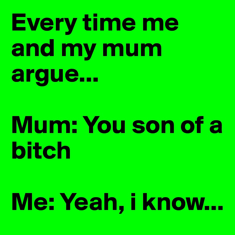 Every time me and my mum argue...

Mum: You son of a bitch

Me: Yeah, i know...