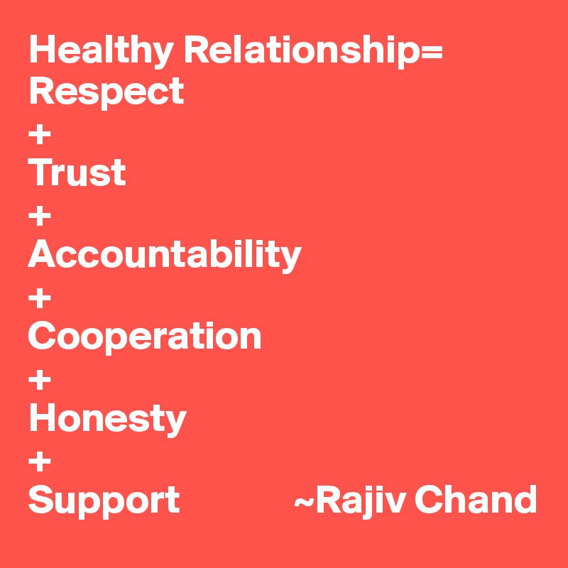 Healthy Relationship=
Respect
+
Trust
+
Accountability
+
Cooperation
+
Honesty
+
Support              ~Rajiv Chand