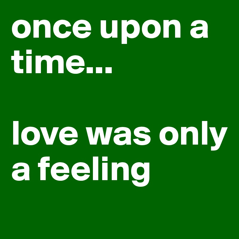 once upon a time...

love was only a feeling