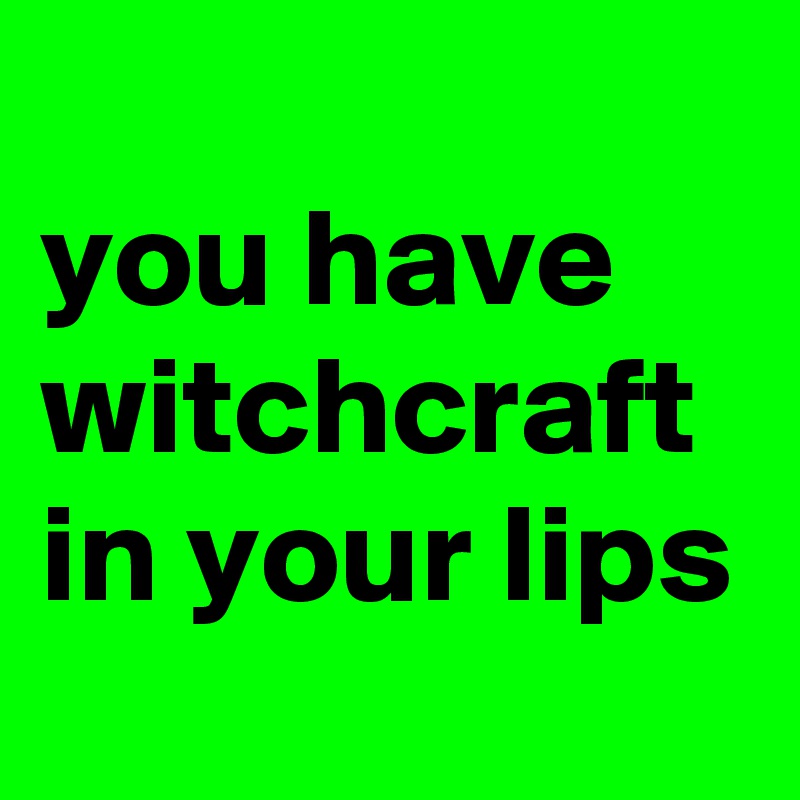 
you have witchcraft in your lips