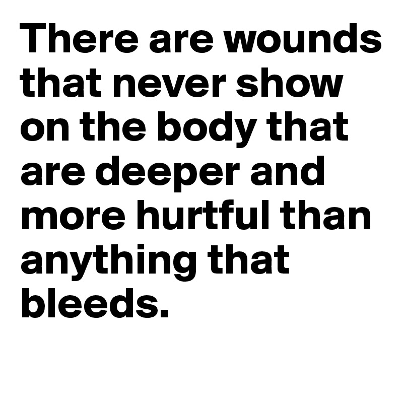 There are wounds that never show on the body that are deeper and more hurtful than anything that bleeds.
