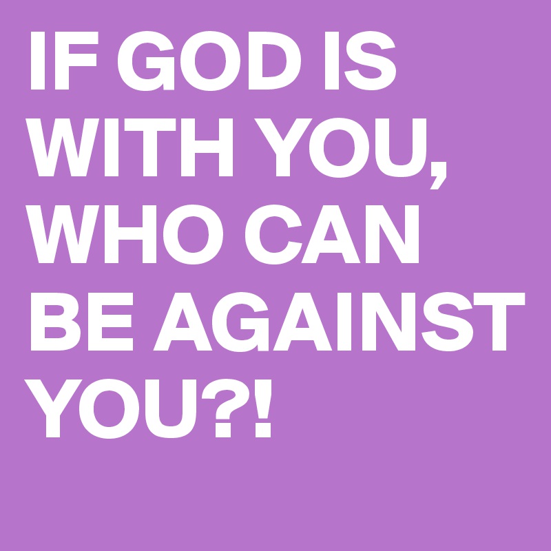 IF GOD IS WITH YOU, WHO CAN BE AGAINST YOU?!