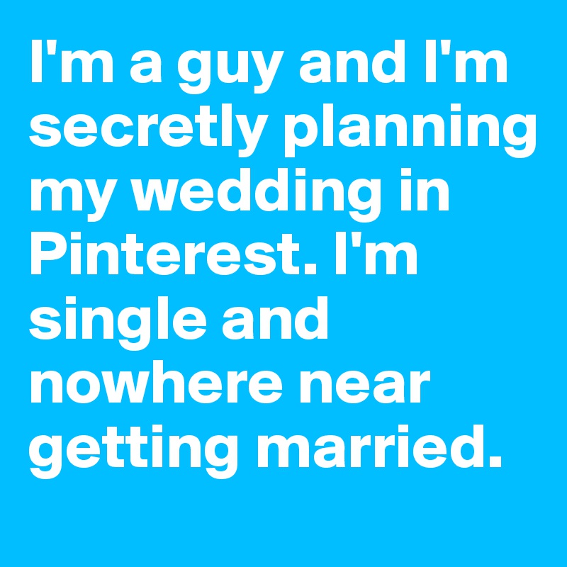 I'm a guy and I'm secretly planning my wedding in Pinterest. I'm single and nowhere near getting married.