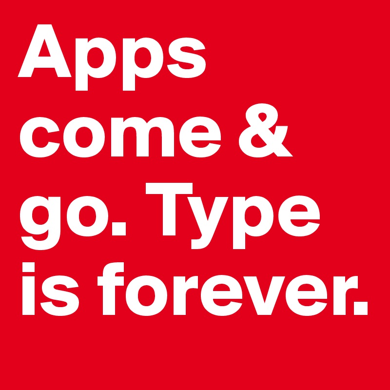 Apps come & go. Type is forever.