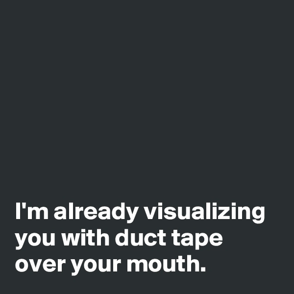 






I'm already visualizing you with duct tape over your mouth.