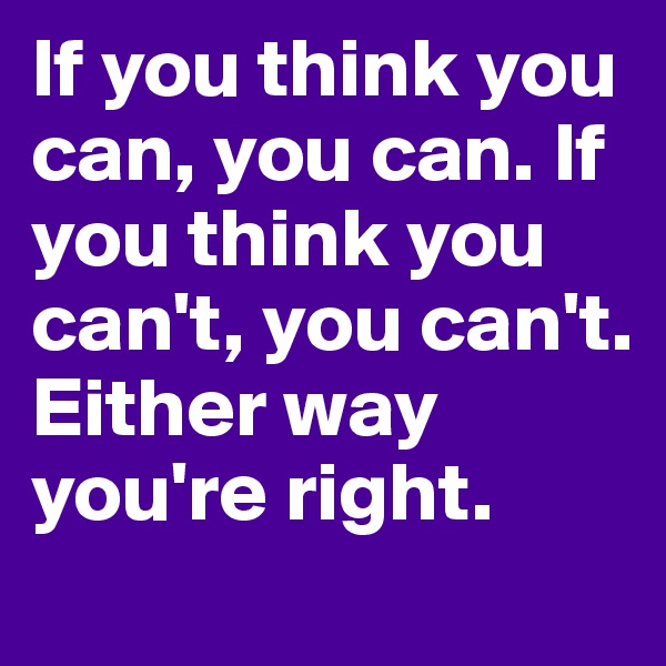 If you think you can, you can. If you think you can't, you can't. Either way you're right.
