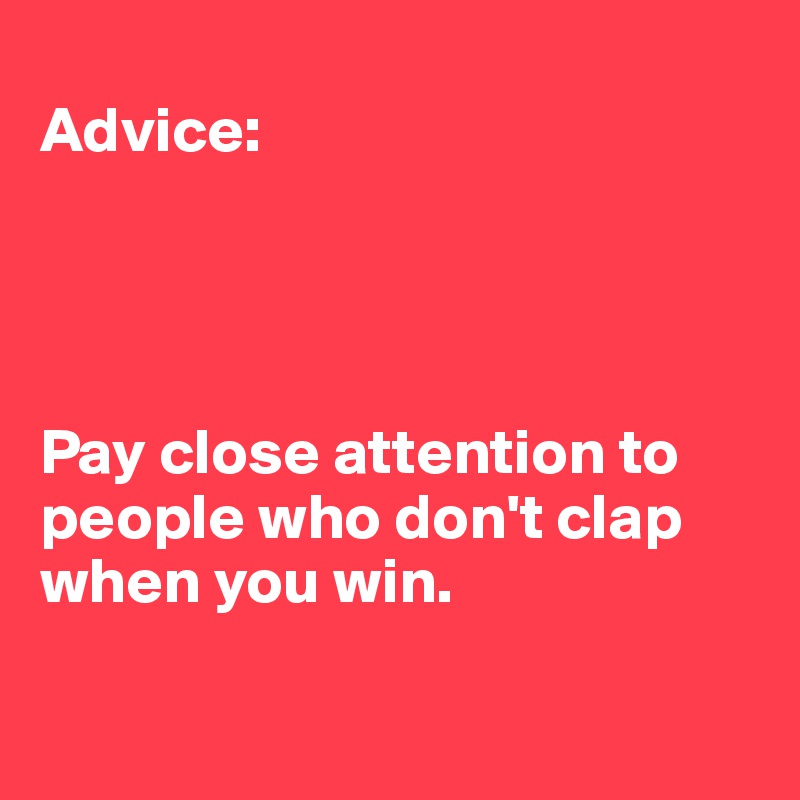 
Advice:




Pay close attention to people who don't clap when you win. 

