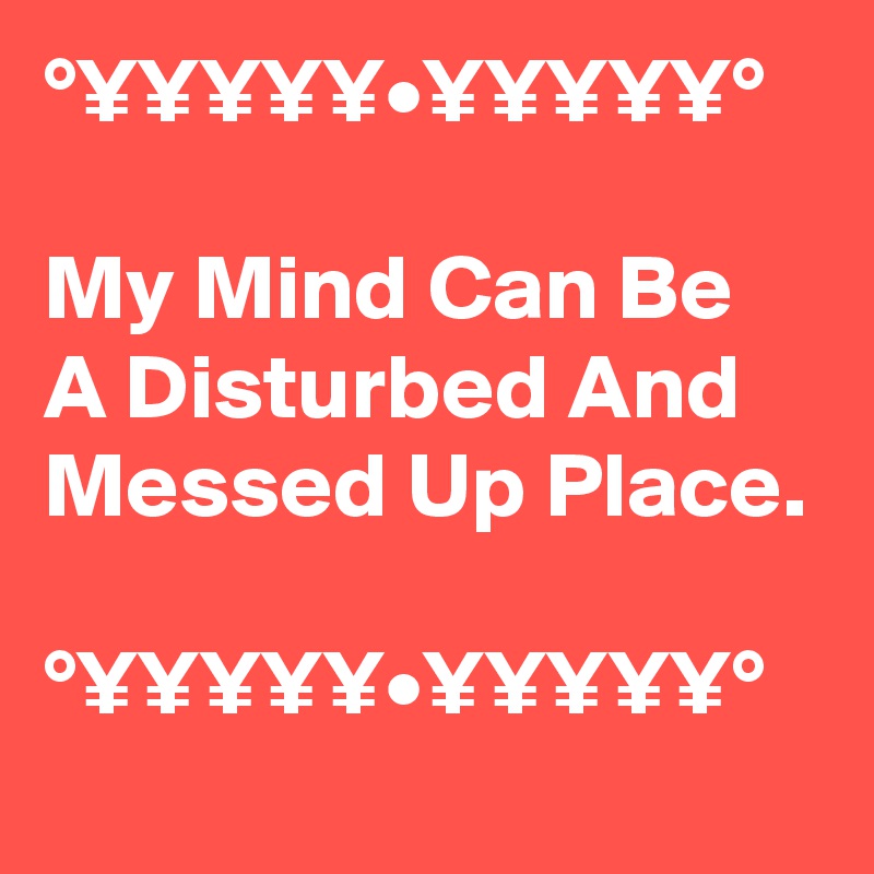 °¥¥¥¥¥•¥¥¥¥¥°

My Mind Can Be A Disturbed And Messed Up Place. 

°¥¥¥¥¥•¥¥¥¥¥°