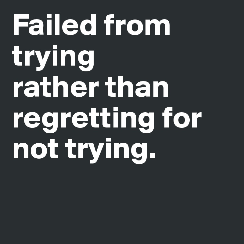 Failed from trying 
rather than regretting for not trying.

