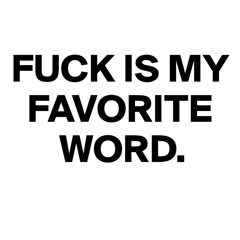 
FUCK IS MY  
  FAVORITE 
      WORD.
