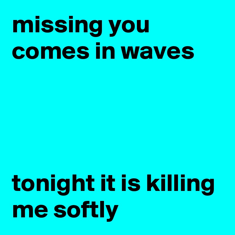 Missing You Comes In Waves Tonight It Is Killing Me Softly Post By Sherry On Boldomatic