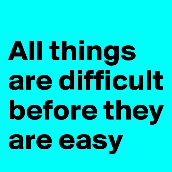 
All things are difficult before they are easy