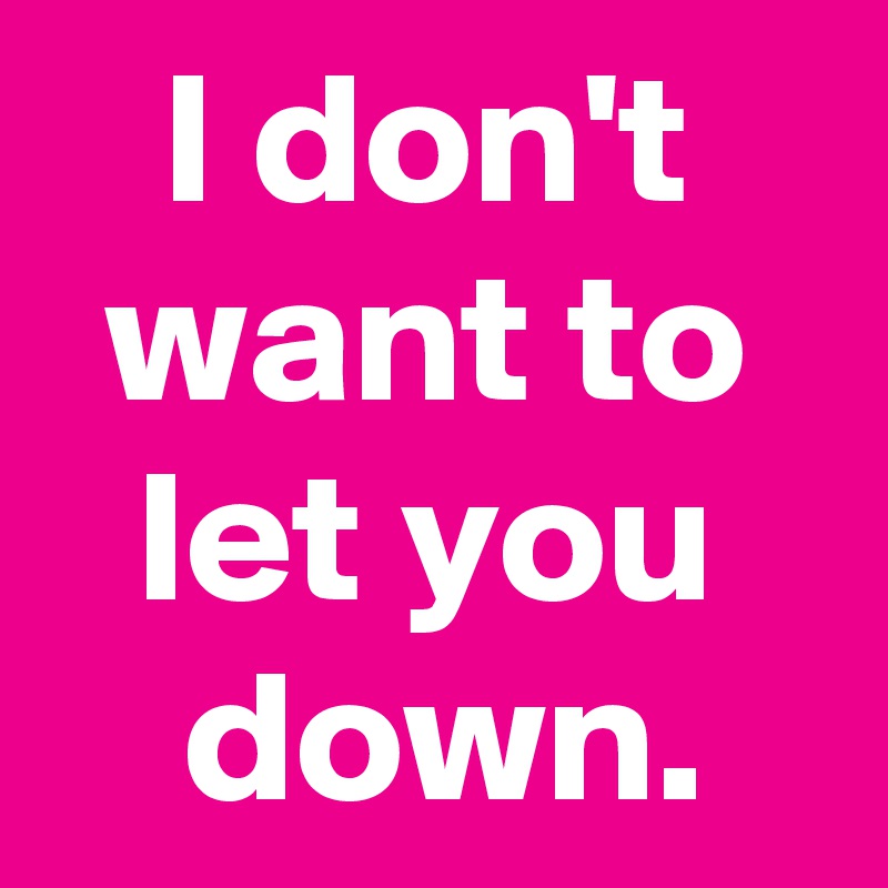 I don't want to let you
 down.