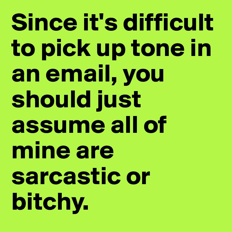 Since it's difficult to pick up tone in an email, you should just assume all of mine are sarcastic or bitchy. 