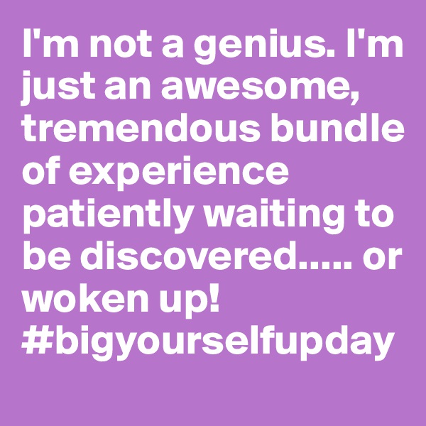 I'm not a genius. I'm just an awesome, tremendous bundle of experience patiently waiting to be discovered..... or woken up! 
#bigyourselfupday