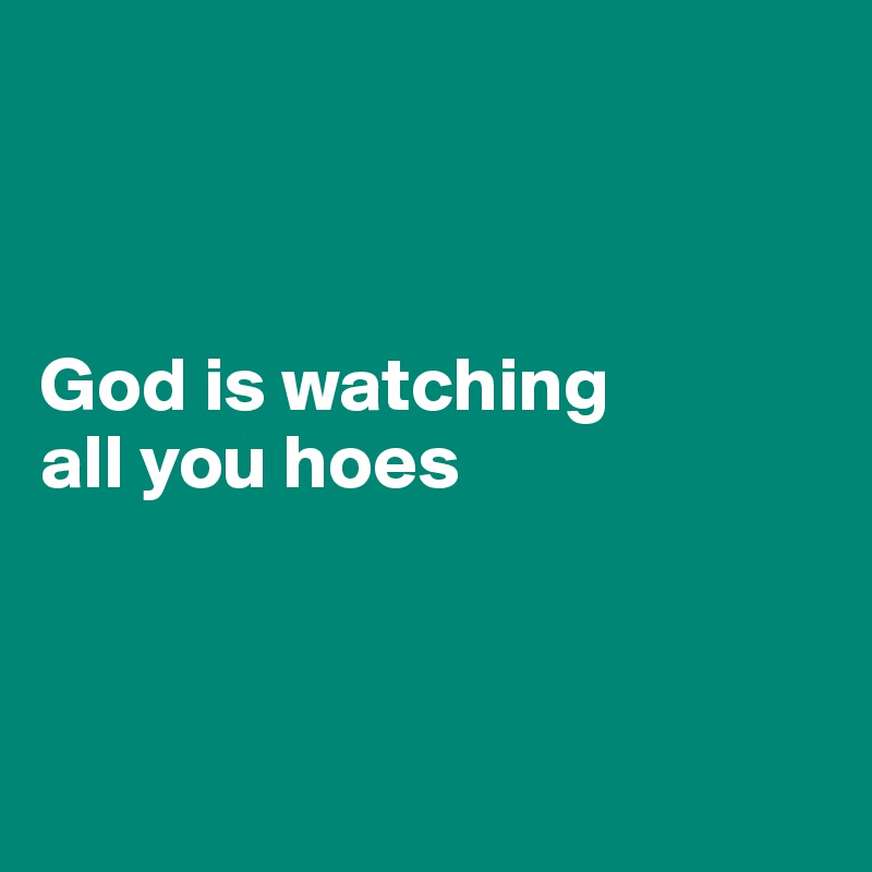 



God is watching 
all you hoes 




