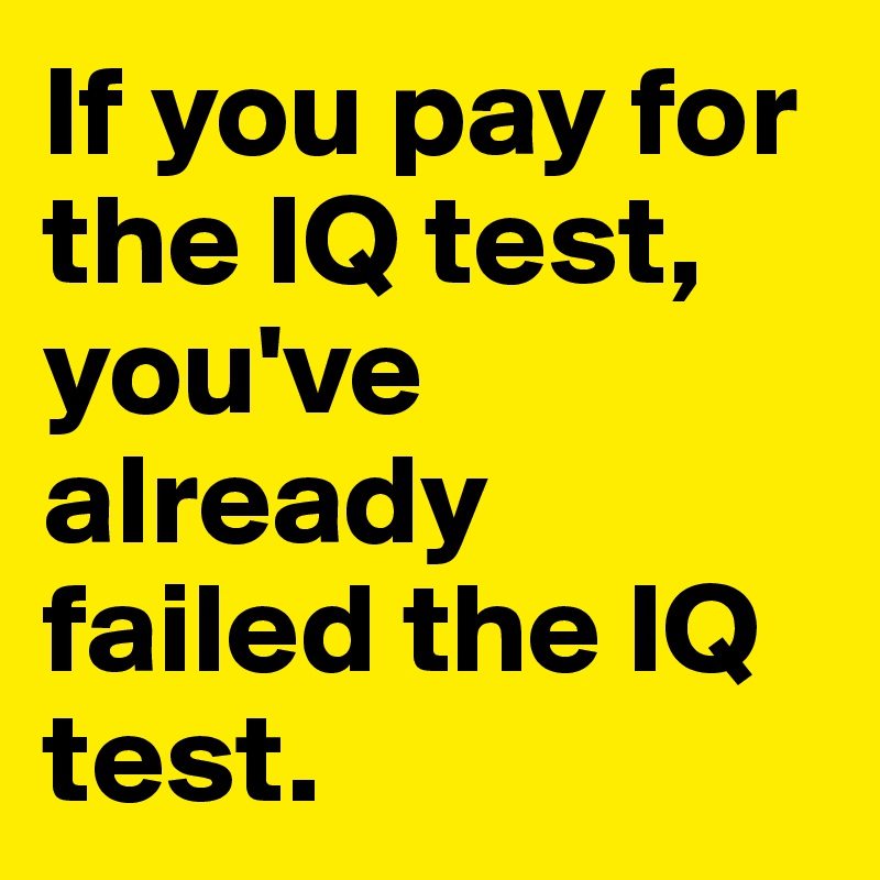 If you pay for the IQ test, you've already failed the IQ test.
