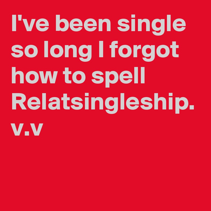 I've been single so long I forgot how to spell Relatsingleship.
v.v