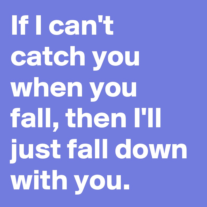 If I can't catch you when you fall, then I'll just fall down with you.