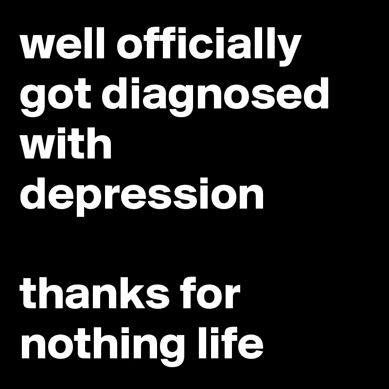 well officially got diagnosed with depression

thanks for nothing life