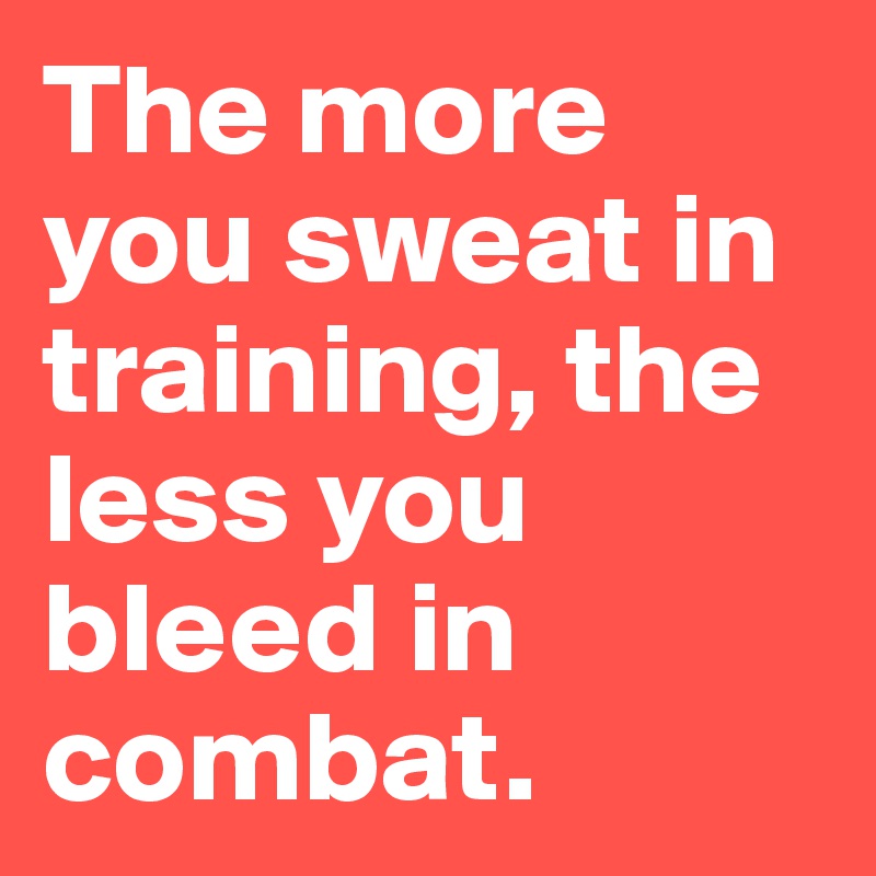 The more you sweat in training, the less you bleed in combat.