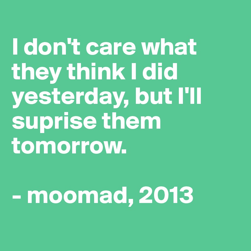 
I don't care what they think I did yesterday, but I'll suprise them tomorrow.

- moomad, 2013
