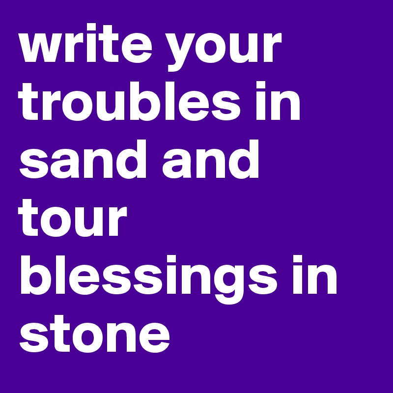 write your troubles in sand and tour blessings in stone