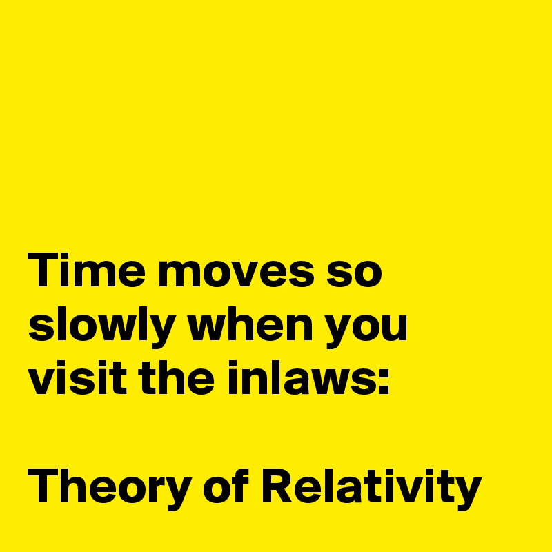 



Time moves so slowly when you visit the inlaws:

Theory of Relativity