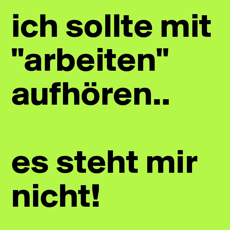 ich sollte mit "arbeiten" aufhören.. 

es steht mir nicht! 