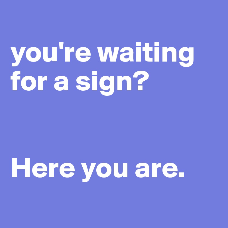 
you're waiting for a sign?


Here you are.
