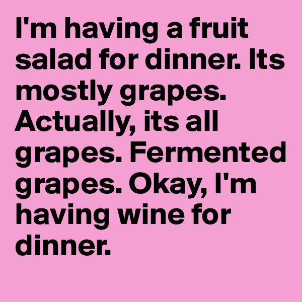 I'm having a fruit salad for dinner. Its mostly grapes. Actually, its all grapes. Fermented grapes. Okay, I'm having wine for dinner. 