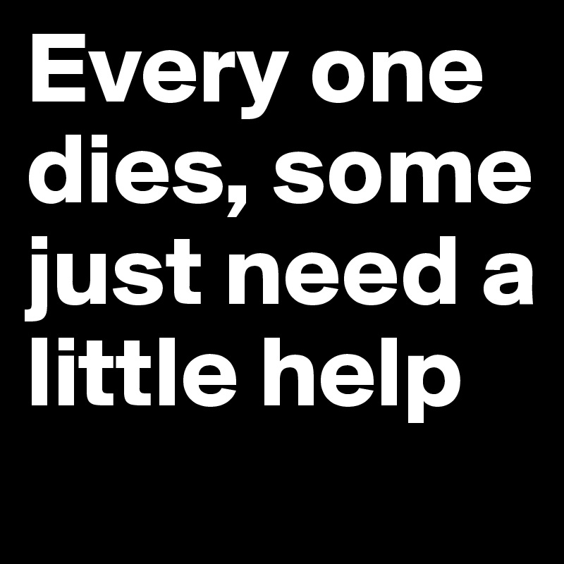 Every one dies, some just need a little help