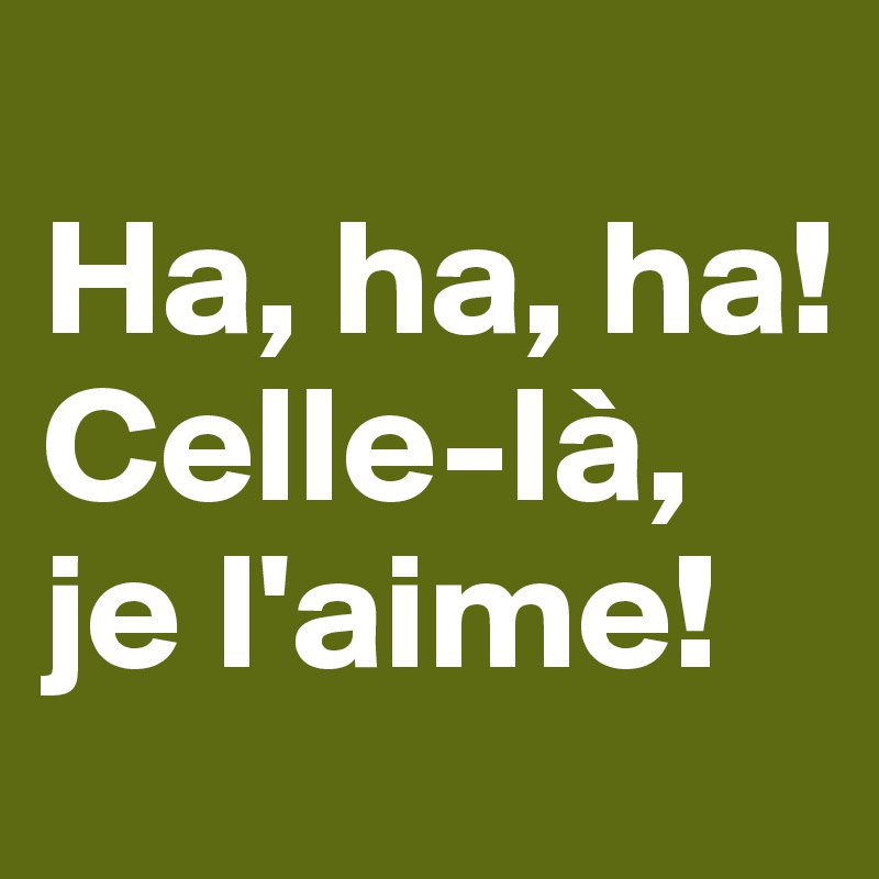 
Ha, ha, ha!
Celle-là, je l'aime!