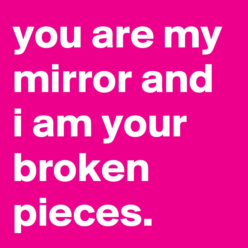 you are my mirror and i am your broken pieces. 