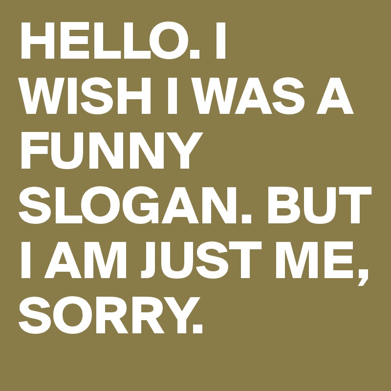 HELLO. I WISH I WAS A FUNNY SLOGAN. BUT I AM JUST ME, SORRY.