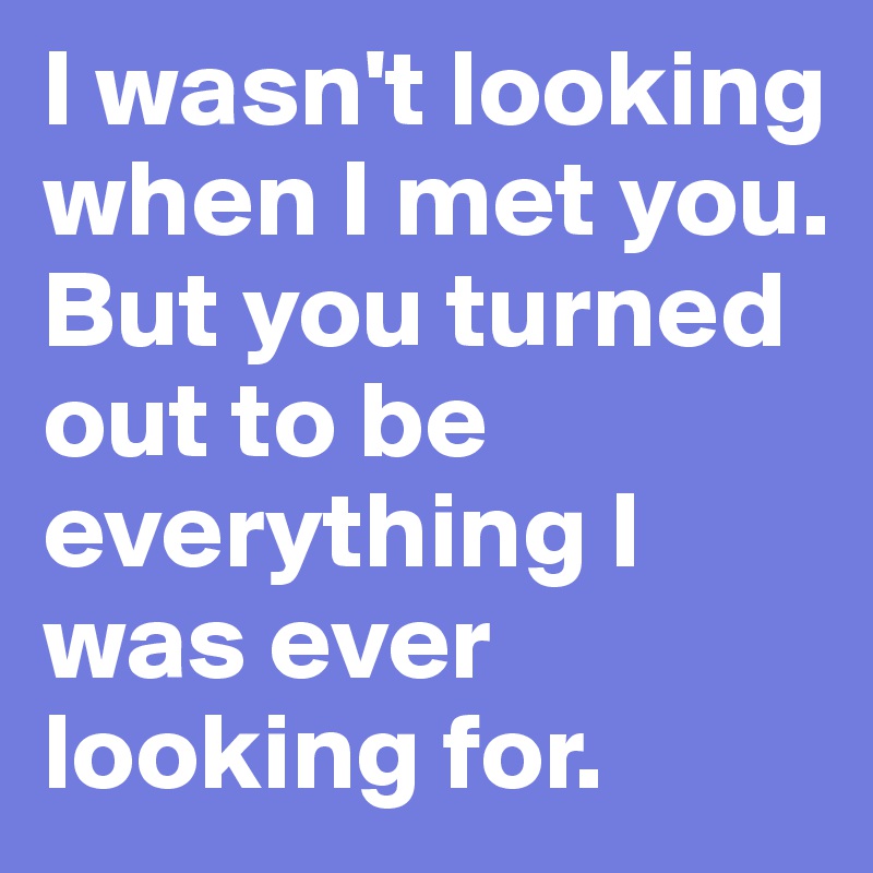 I wasn't looking when I met you. But you turned out to be everything I ...